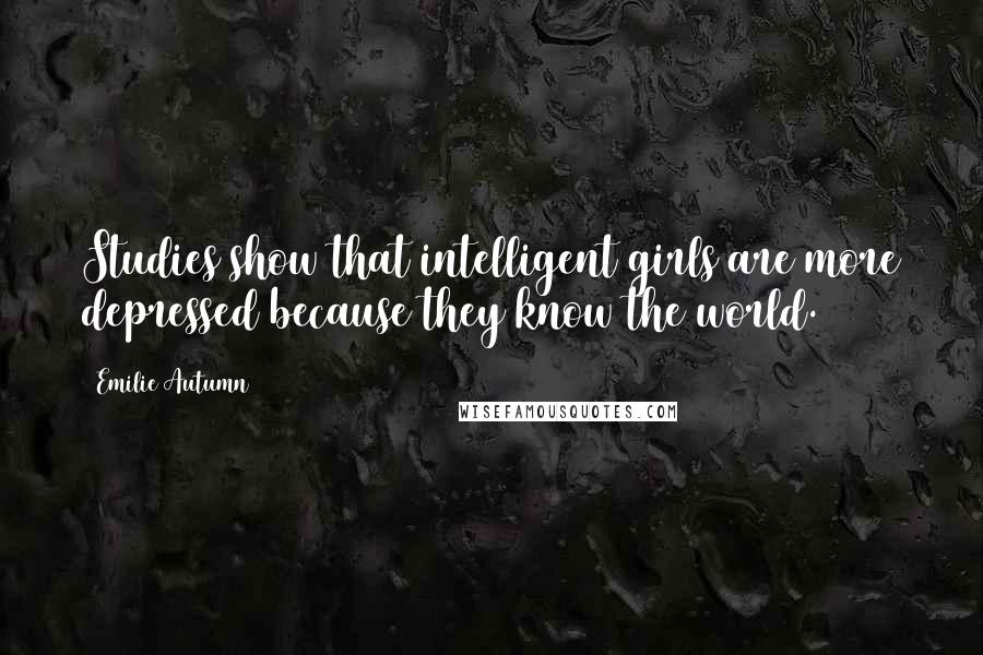 Emilie Autumn Quotes: Studies show that intelligent girls are more depressed because they know the world.