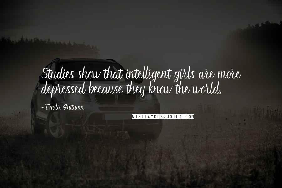 Emilie Autumn Quotes: Studies show that intelligent girls are more depressed because they know the world.