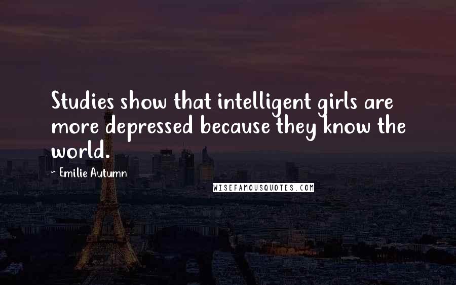 Emilie Autumn Quotes: Studies show that intelligent girls are more depressed because they know the world.