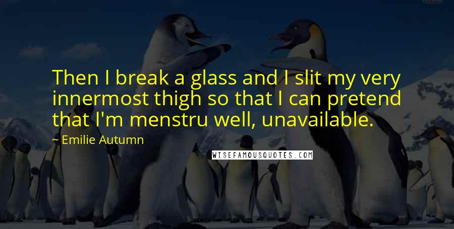 Emilie Autumn Quotes: Then I break a glass and I slit my very innermost thigh so that I can pretend that I'm menstru well, unavailable.