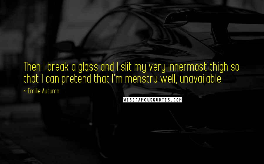 Emilie Autumn Quotes: Then I break a glass and I slit my very innermost thigh so that I can pretend that I'm menstru well, unavailable.