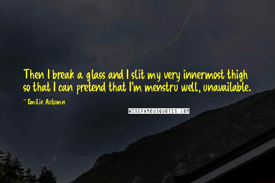 Emilie Autumn Quotes: Then I break a glass and I slit my very innermost thigh so that I can pretend that I'm menstru well, unavailable.