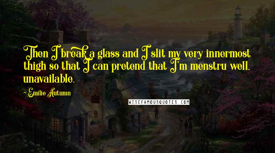 Emilie Autumn Quotes: Then I break a glass and I slit my very innermost thigh so that I can pretend that I'm menstru well, unavailable.