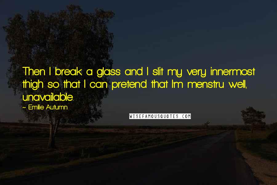 Emilie Autumn Quotes: Then I break a glass and I slit my very innermost thigh so that I can pretend that I'm menstru well, unavailable.
