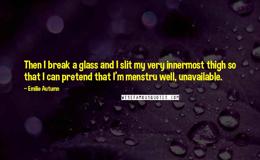 Emilie Autumn Quotes: Then I break a glass and I slit my very innermost thigh so that I can pretend that I'm menstru well, unavailable.