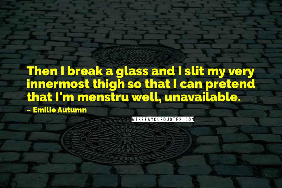 Emilie Autumn Quotes: Then I break a glass and I slit my very innermost thigh so that I can pretend that I'm menstru well, unavailable.