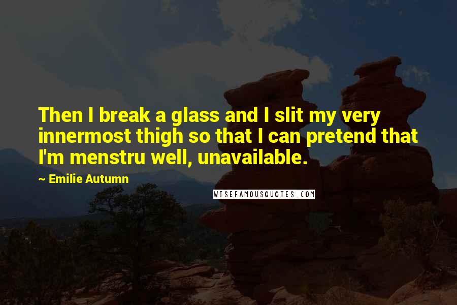 Emilie Autumn Quotes: Then I break a glass and I slit my very innermost thigh so that I can pretend that I'm menstru well, unavailable.