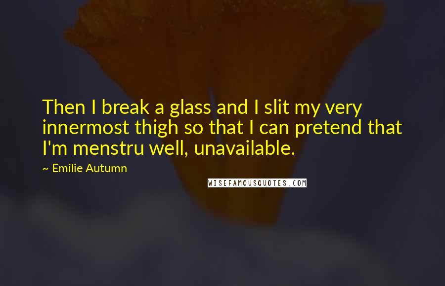 Emilie Autumn Quotes: Then I break a glass and I slit my very innermost thigh so that I can pretend that I'm menstru well, unavailable.