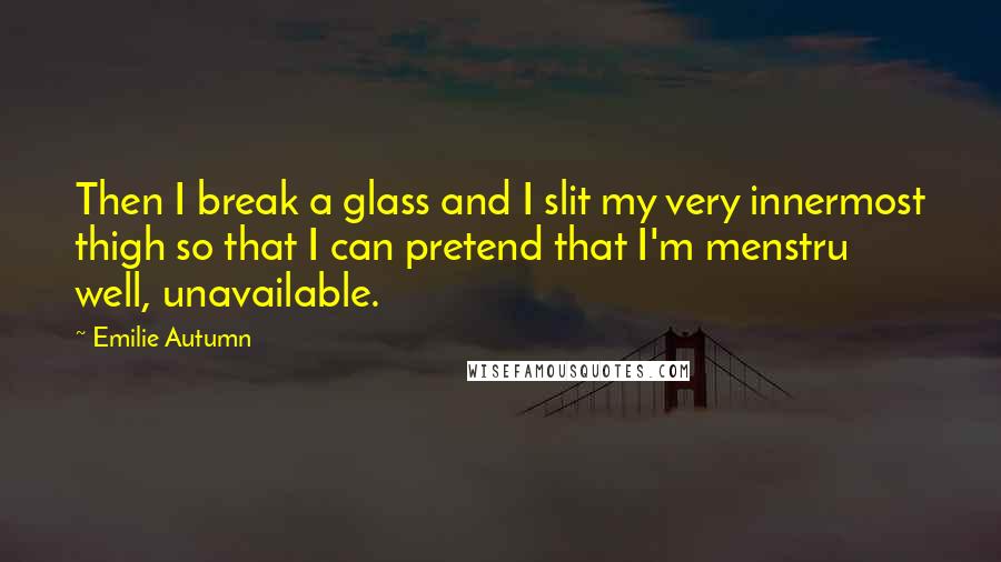 Emilie Autumn Quotes: Then I break a glass and I slit my very innermost thigh so that I can pretend that I'm menstru well, unavailable.