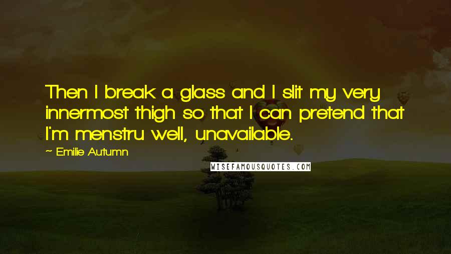 Emilie Autumn Quotes: Then I break a glass and I slit my very innermost thigh so that I can pretend that I'm menstru well, unavailable.