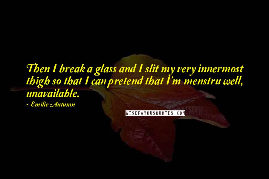 Emilie Autumn Quotes: Then I break a glass and I slit my very innermost thigh so that I can pretend that I'm menstru well, unavailable.