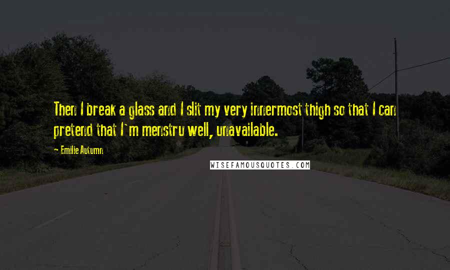 Emilie Autumn Quotes: Then I break a glass and I slit my very innermost thigh so that I can pretend that I'm menstru well, unavailable.