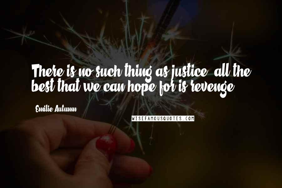 Emilie Autumn Quotes: There is no such thing as justice, all the best that we can hope for is revenge.