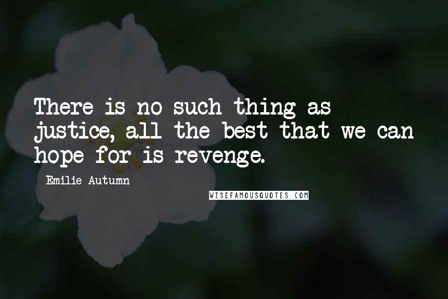 Emilie Autumn Quotes: There is no such thing as justice, all the best that we can hope for is revenge.
