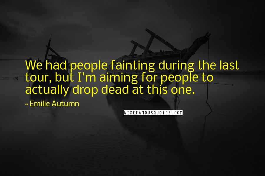 Emilie Autumn Quotes: We had people fainting during the last tour, but I'm aiming for people to actually drop dead at this one.