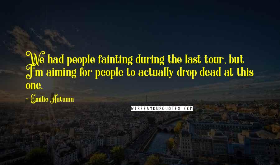 Emilie Autumn Quotes: We had people fainting during the last tour, but I'm aiming for people to actually drop dead at this one.