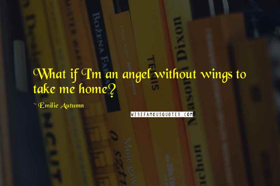 Emilie Autumn Quotes: What if I'm an angel without wings to take me home?