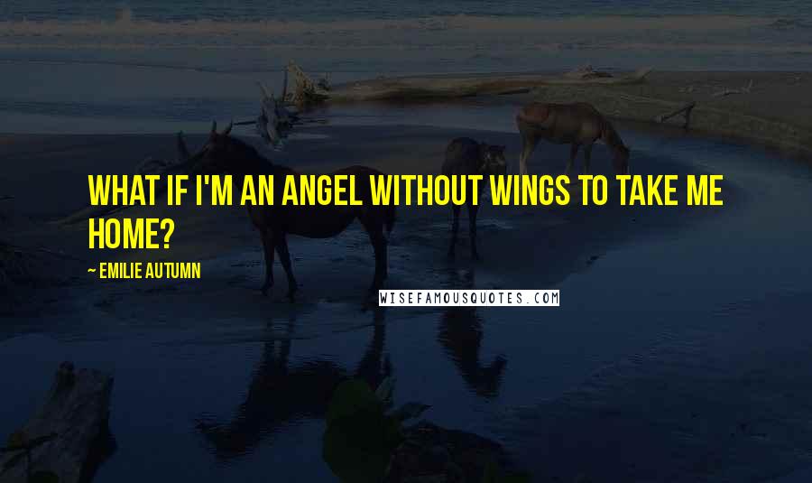 Emilie Autumn Quotes: What if I'm an angel without wings to take me home?