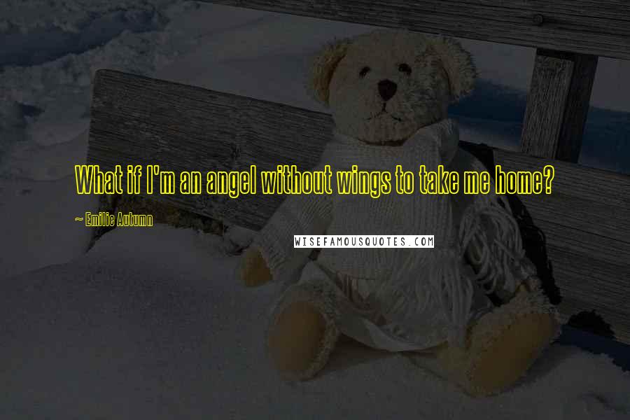 Emilie Autumn Quotes: What if I'm an angel without wings to take me home?