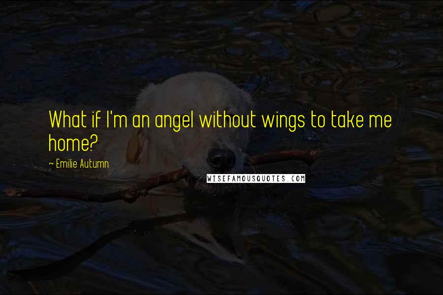 Emilie Autumn Quotes: What if I'm an angel without wings to take me home?