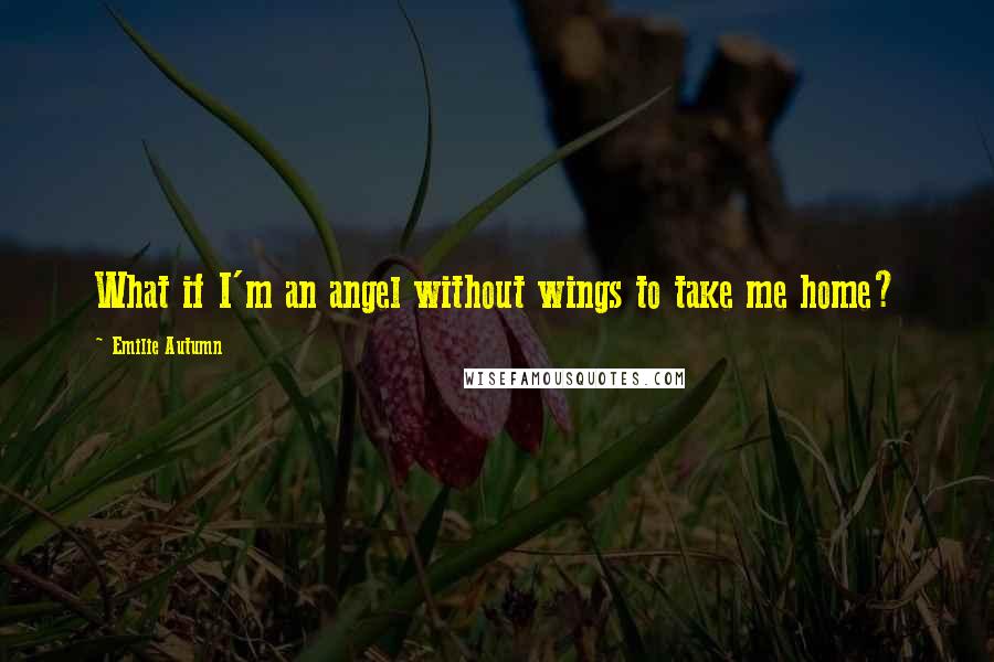 Emilie Autumn Quotes: What if I'm an angel without wings to take me home?