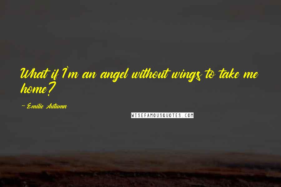 Emilie Autumn Quotes: What if I'm an angel without wings to take me home?