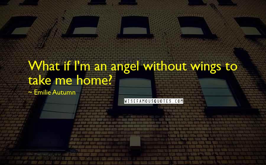 Emilie Autumn Quotes: What if I'm an angel without wings to take me home?