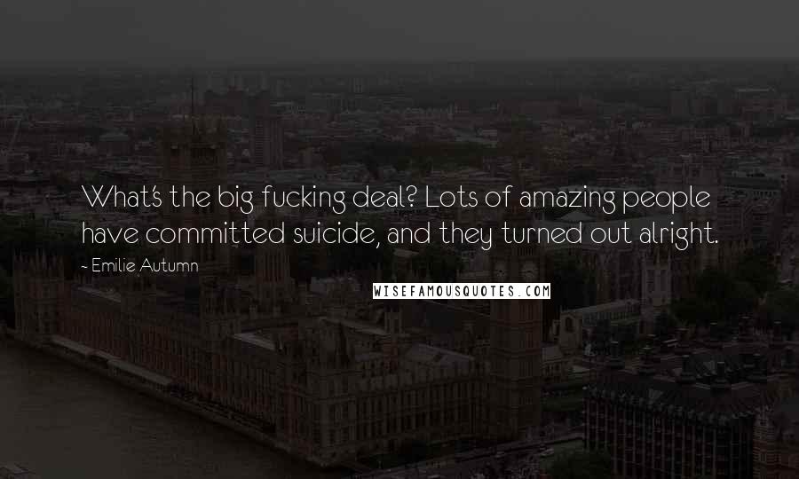 Emilie Autumn Quotes: What's the big fucking deal? Lots of amazing people have committed suicide, and they turned out alright.