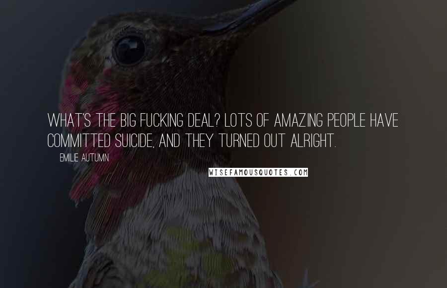 Emilie Autumn Quotes: What's the big fucking deal? Lots of amazing people have committed suicide, and they turned out alright.