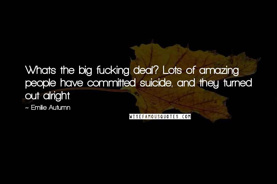 Emilie Autumn Quotes: What's the big fucking deal? Lots of amazing people have committed suicide, and they turned out alright.