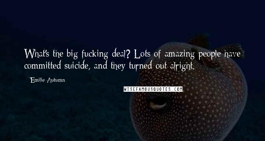 Emilie Autumn Quotes: What's the big fucking deal? Lots of amazing people have committed suicide, and they turned out alright.