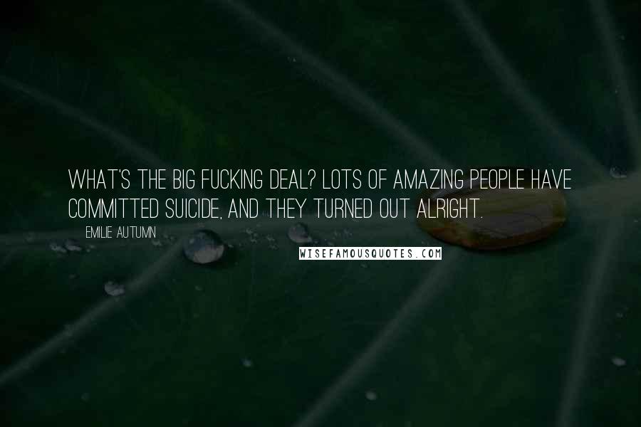 Emilie Autumn Quotes: What's the big fucking deal? Lots of amazing people have committed suicide, and they turned out alright.