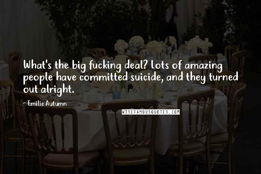 Emilie Autumn Quotes: What's the big fucking deal? Lots of amazing people have committed suicide, and they turned out alright.