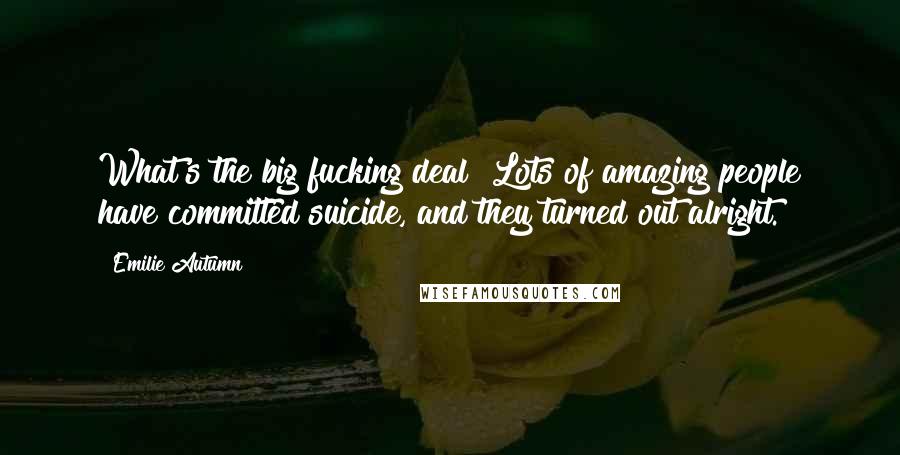 Emilie Autumn Quotes: What's the big fucking deal? Lots of amazing people have committed suicide, and they turned out alright.