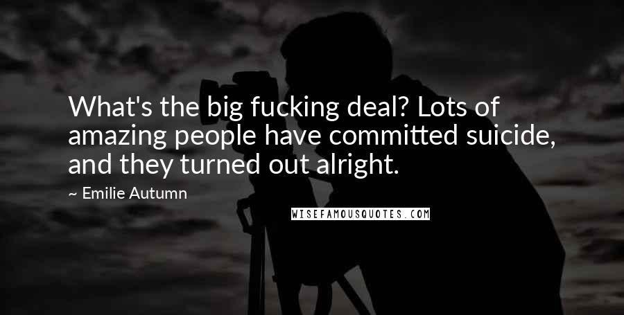 Emilie Autumn Quotes: What's the big fucking deal? Lots of amazing people have committed suicide, and they turned out alright.