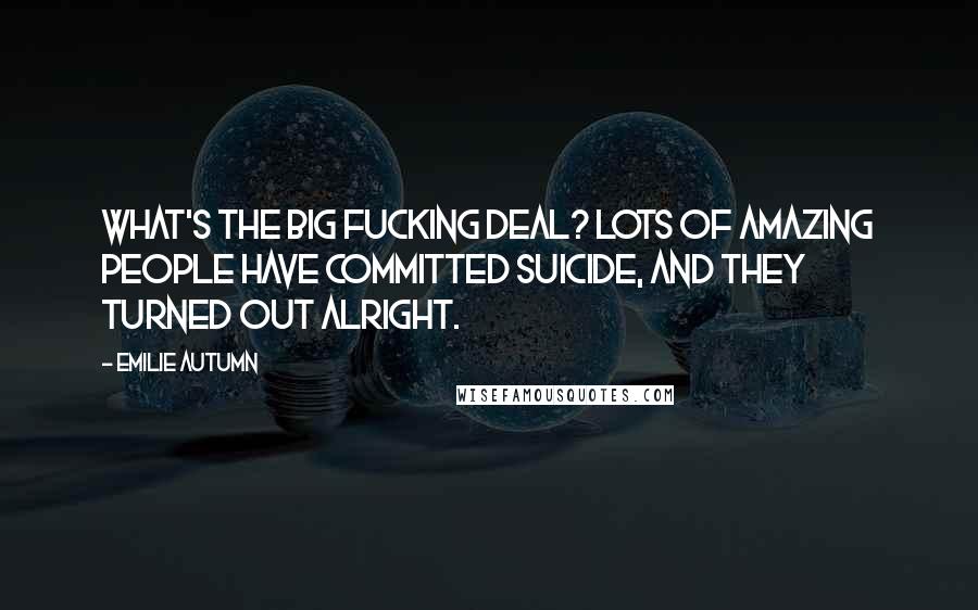Emilie Autumn Quotes: What's the big fucking deal? Lots of amazing people have committed suicide, and they turned out alright.