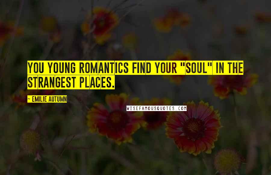 Emilie Autumn Quotes: You young romantics find your "soul" in the strangest places.