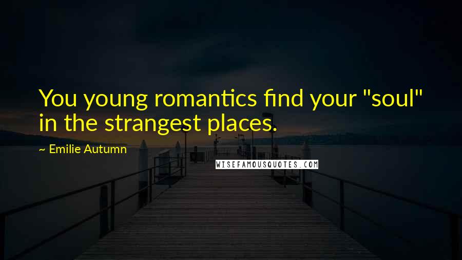 Emilie Autumn Quotes: You young romantics find your "soul" in the strangest places.