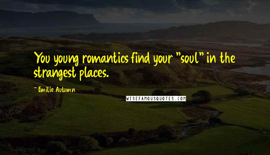 Emilie Autumn Quotes: You young romantics find your "soul" in the strangest places.