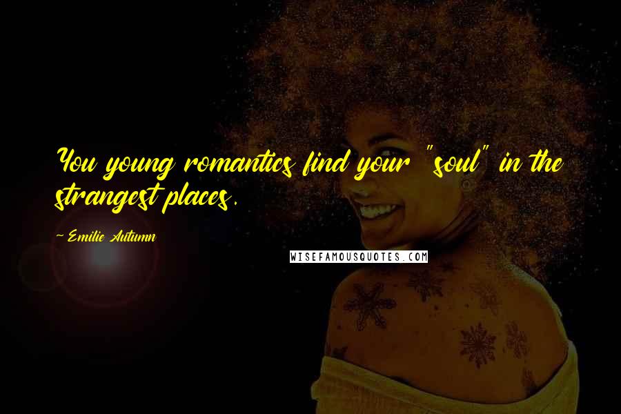 Emilie Autumn Quotes: You young romantics find your "soul" in the strangest places.