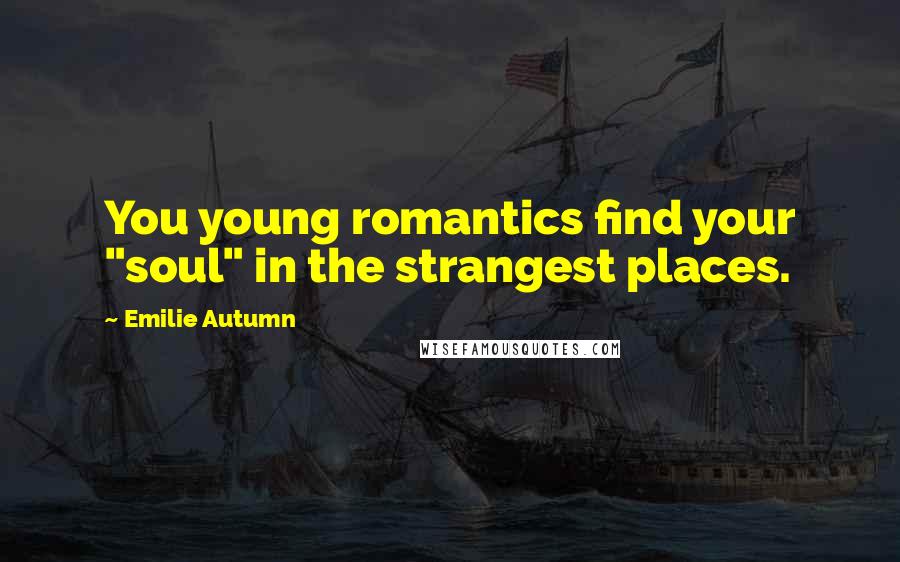 Emilie Autumn Quotes: You young romantics find your "soul" in the strangest places.