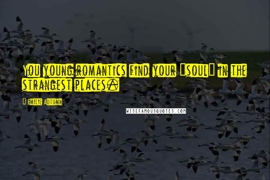 Emilie Autumn Quotes: You young romantics find your "soul" in the strangest places.