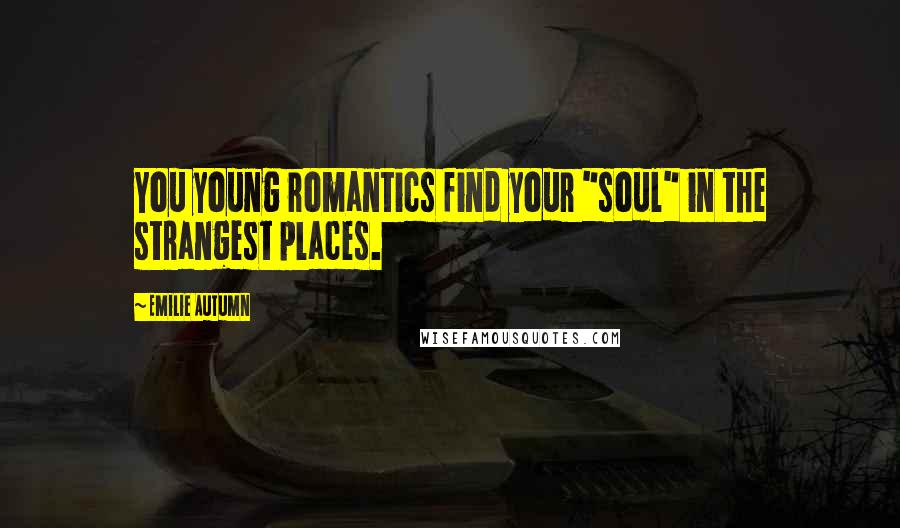 Emilie Autumn Quotes: You young romantics find your "soul" in the strangest places.