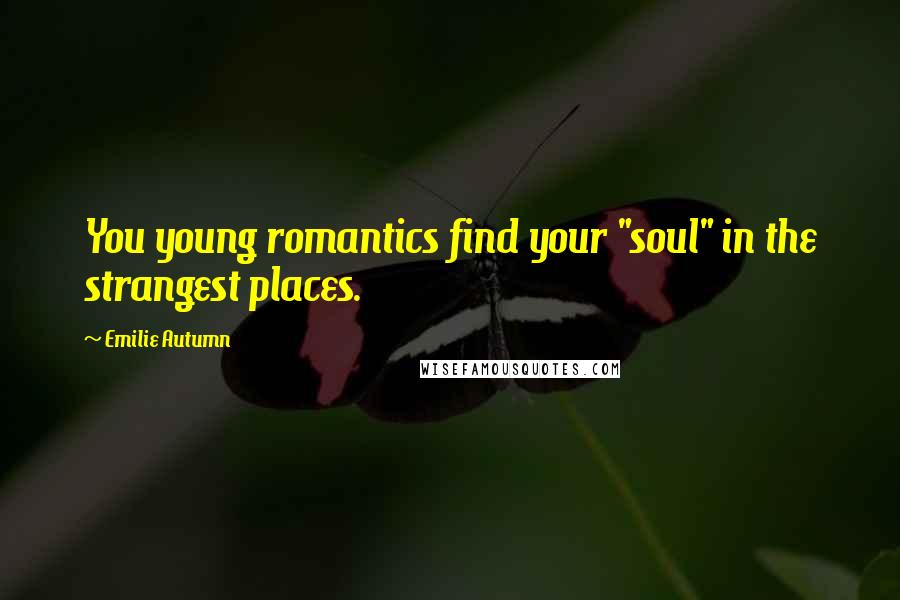 Emilie Autumn Quotes: You young romantics find your "soul" in the strangest places.