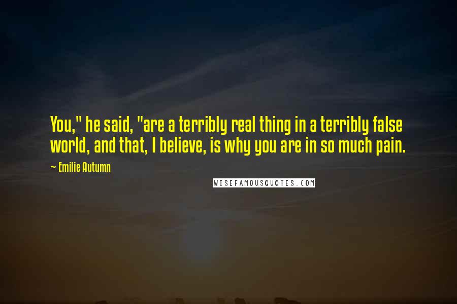 Emilie Autumn Quotes: You," he said, "are a terribly real thing in a terribly false world, and that, I believe, is why you are in so much pain.