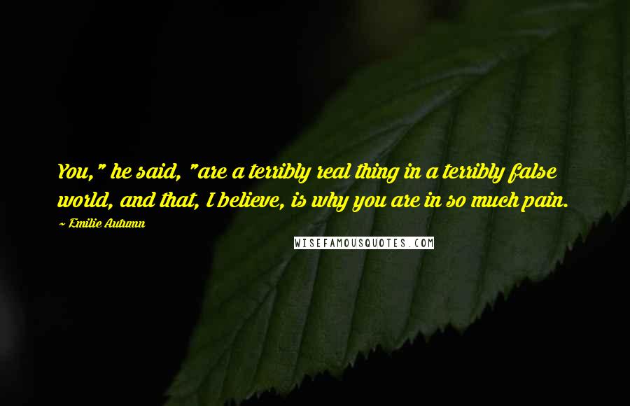 Emilie Autumn Quotes: You," he said, "are a terribly real thing in a terribly false world, and that, I believe, is why you are in so much pain.