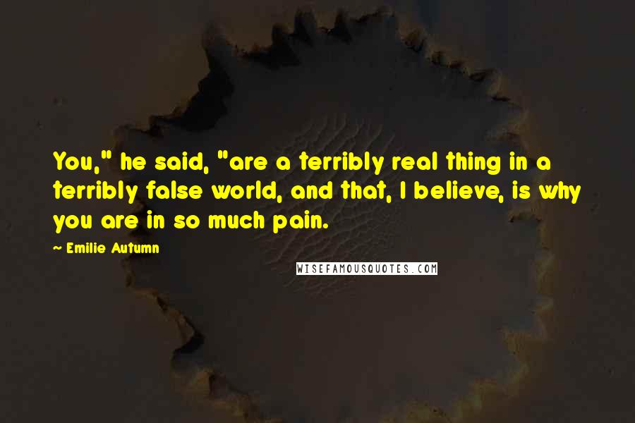 Emilie Autumn Quotes: You," he said, "are a terribly real thing in a terribly false world, and that, I believe, is why you are in so much pain.