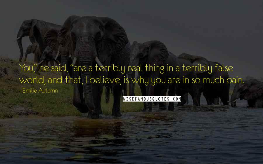 Emilie Autumn Quotes: You," he said, "are a terribly real thing in a terribly false world, and that, I believe, is why you are in so much pain.