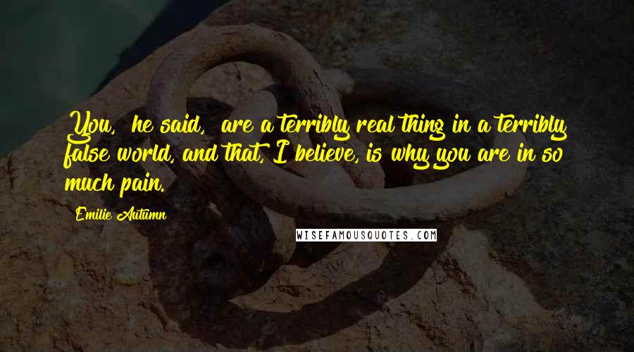 Emilie Autumn Quotes: You," he said, "are a terribly real thing in a terribly false world, and that, I believe, is why you are in so much pain.