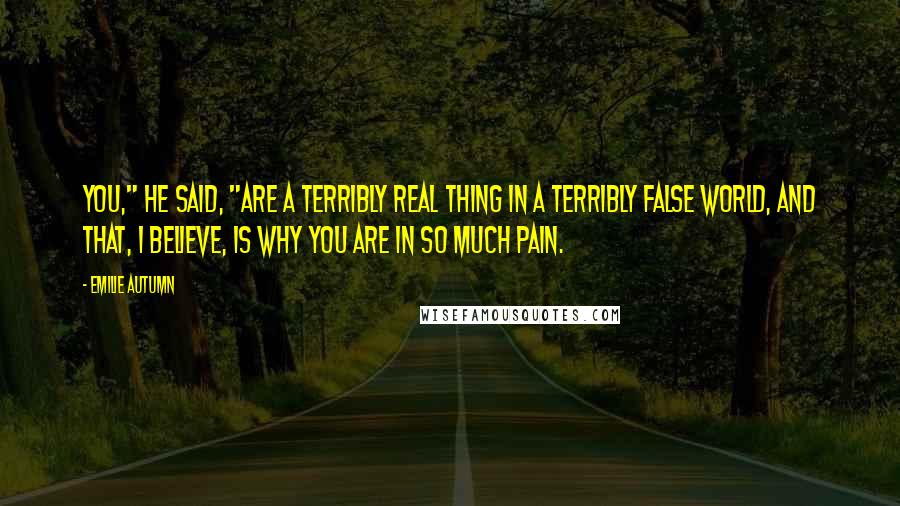 Emilie Autumn Quotes: You," he said, "are a terribly real thing in a terribly false world, and that, I believe, is why you are in so much pain.